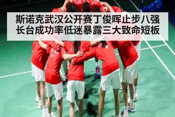 斯诺克武汉公开赛丁俊晖止步八强长台成功率低迷暴露三大致命短板
