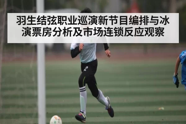 羽生结弦职业巡演新节目编排与冰演票房分析及市场连锁反应观察